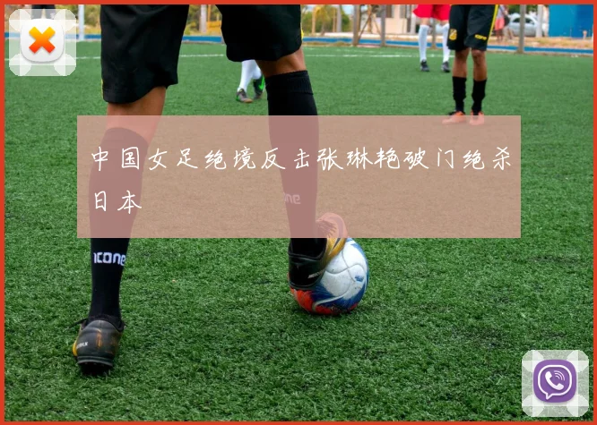中国女足绝境反击张琳艳破门绝杀日本