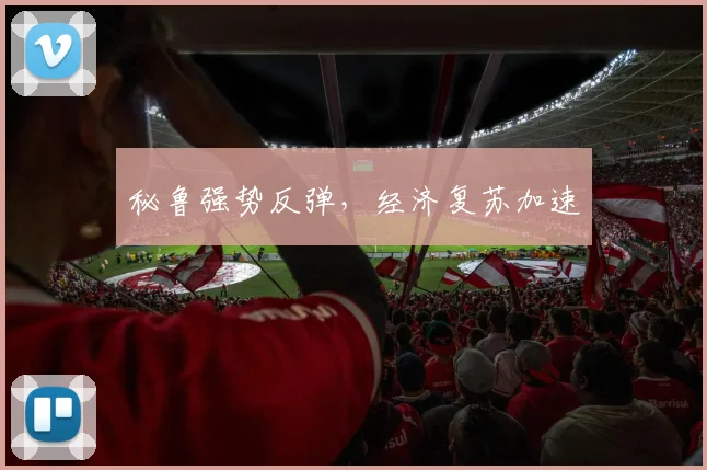 秘鲁强势反弹，经济复苏加速
