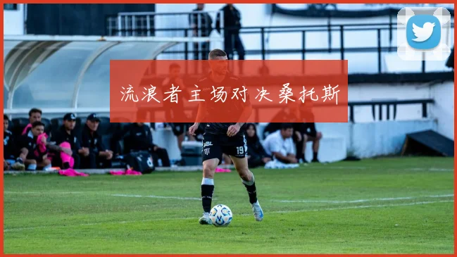 流浪者主场对决桑托斯
