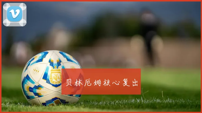 贝林厄姆核心复出