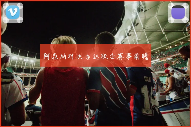 阿森纳对决吉达联合赛事前瞻
