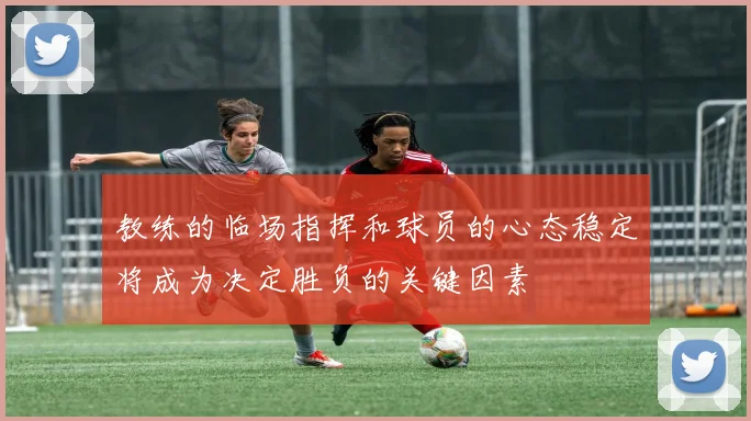 教练的临场指挥和球员的心态稳定将成为决定胜负的关键因素