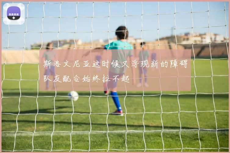 斯洛文尼亚这时候又浮现新的障碍队友配合始终拉不起