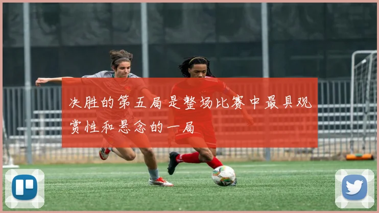 决胜的第五局是整场比赛中最具观赏性和悬念的一局