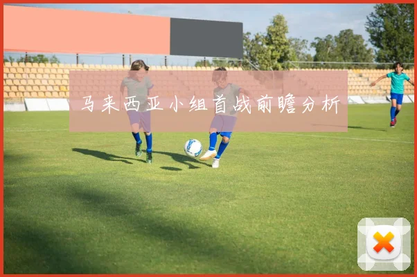 马来西亚小组首战前瞻分析