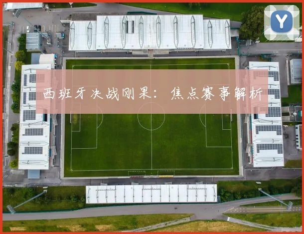 西班牙决战刚果：焦点赛事解析