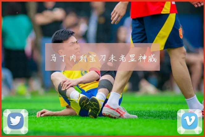 马丁内利宝刀未老显神威