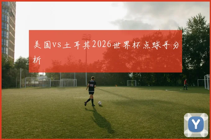 美国vs土耳其2026世界杯点球手分析