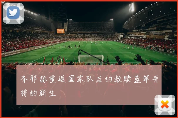 齐耶赫重返国家队后的救赎蓝军弃将的新生