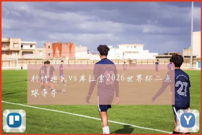 科特迪瓦vs库拉索2026世界杯二点球争夺