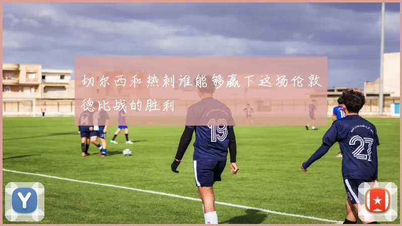 切尔西和热刺谁能够赢下这场伦敦德比战的胜利