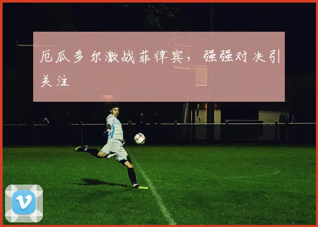 厄瓜多尔激战菲律宾，强强对决引关注