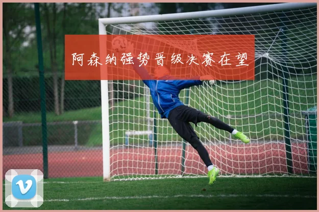 阿森纳强势晋级决赛在望