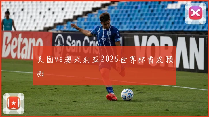 美国vs澳大利亚2026世界杯首发预测