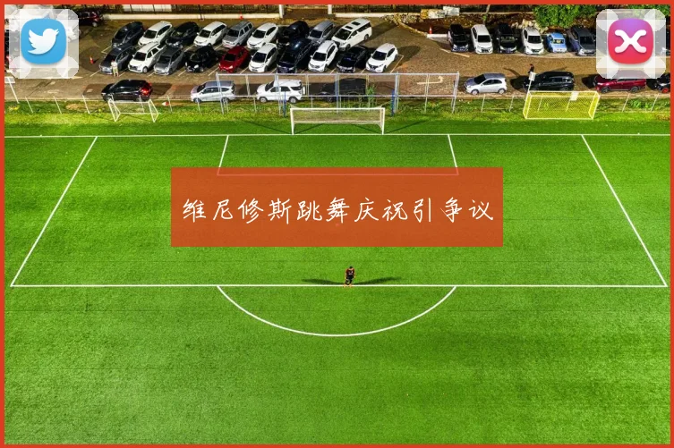 维尼修斯跳舞庆祝引争议