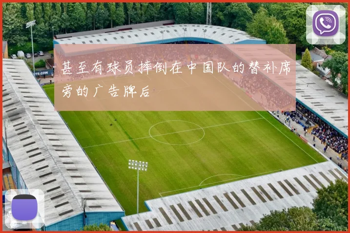 甚至有球员摔倒在中国队的替补席旁的广告牌后