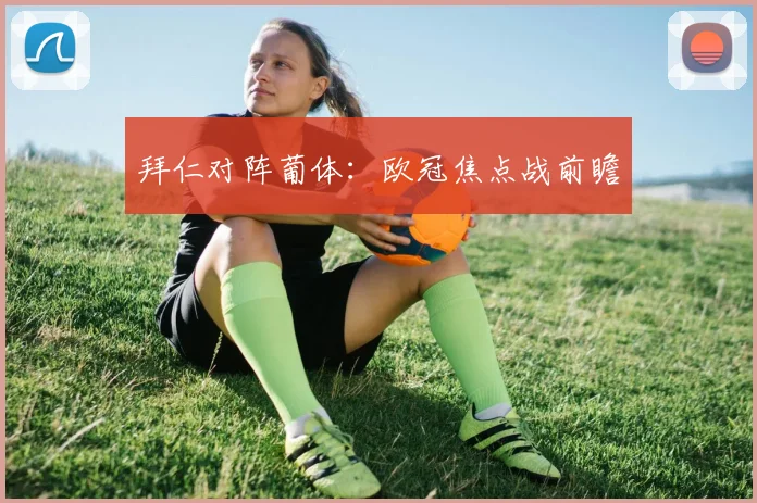 拜仁对阵葡体：欧冠焦点战前瞻