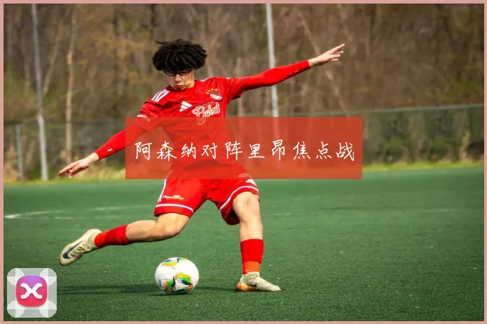 阿森纳对阵里昂焦点战