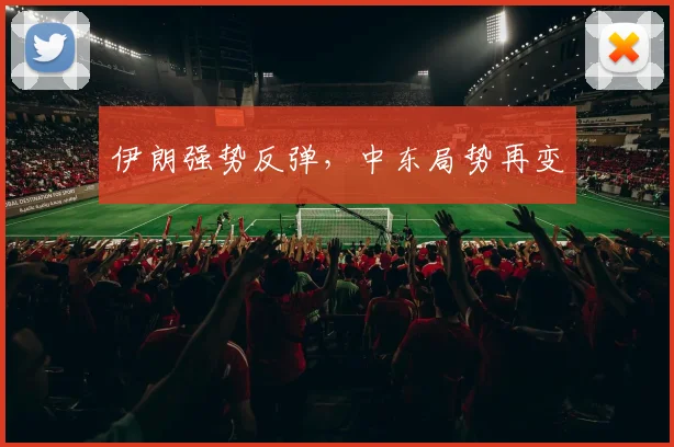 伊朗强势反弹，中东局势再变