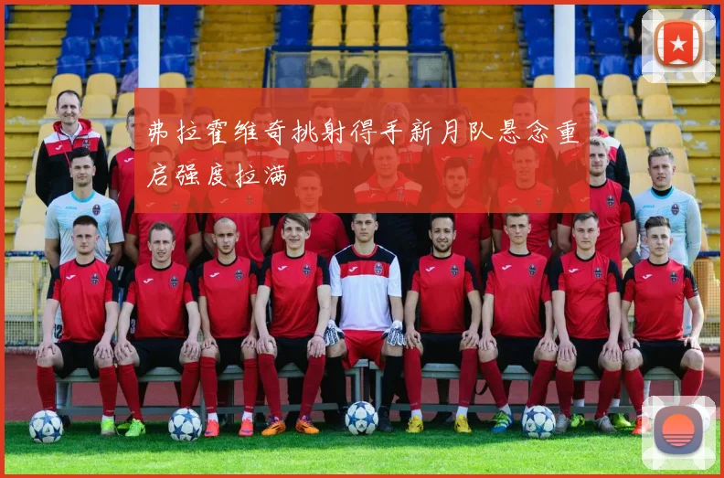 弗拉霍维奇挑射得手新月队悬念重启强度拉满