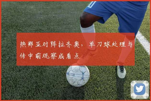 热那亚对阵拉齐奥，单刀球处理与传中前观察成看点