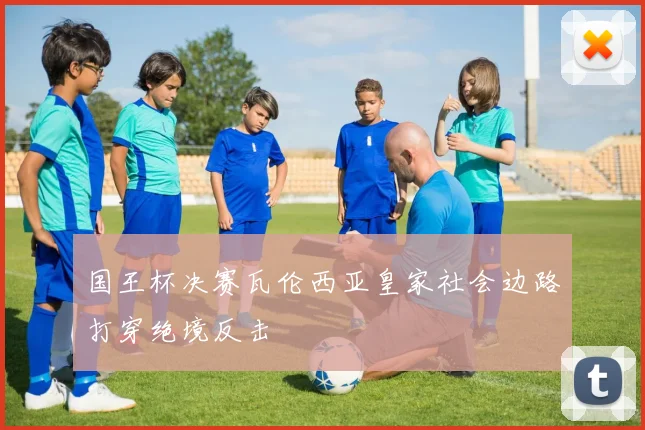 国王杯决赛瓦伦西亚皇家社会边路打穿绝境反击