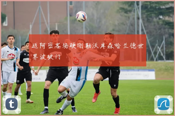 迈阿密客场硬刚勒沃库森哈兰德世界波破门