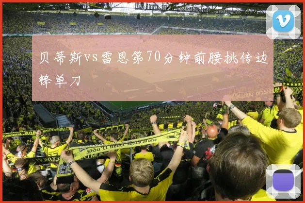 贝蒂斯vs雷恩第70分钟前腰挑传边锋单刀