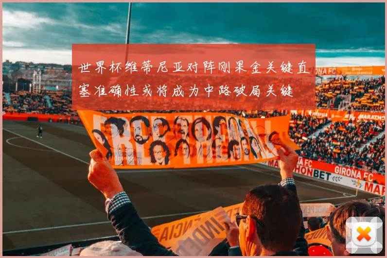 世界杯维蒂尼亚对阵刚果金关键直塞准确性或将成为中路破局关键