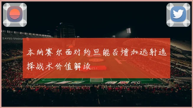 本纳赛尔面对约旦能否增加远射选择战术价值解读