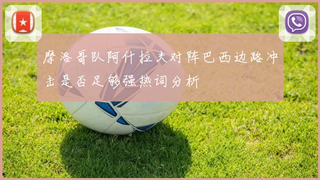 摩洛哥队阿什拉夫对阵巴西边路冲击是否足够强热词分析