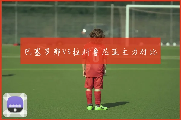 巴塞罗那vs拉科鲁尼亚主力对比