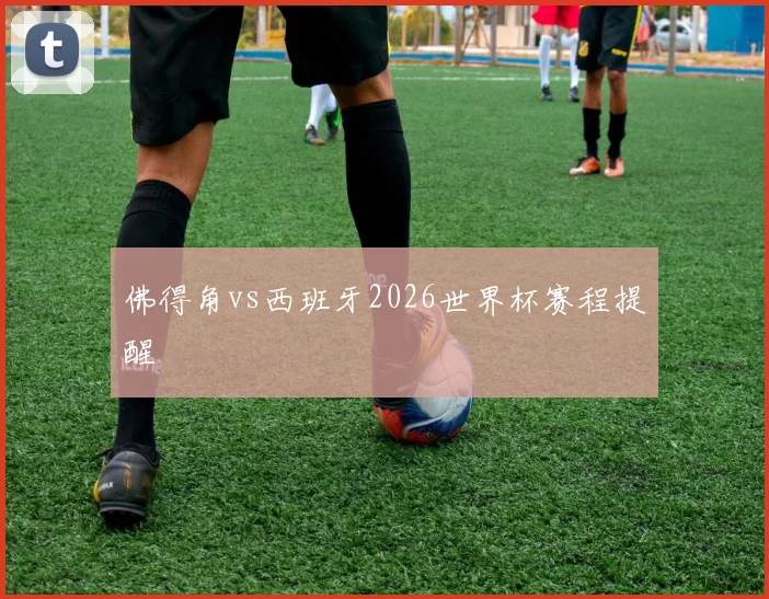 佛得角vs西班牙2026世界杯赛程提醒