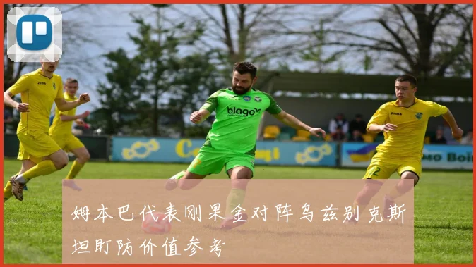 姆本巴代表刚果金对阵乌兹别克斯坦盯防价值参考