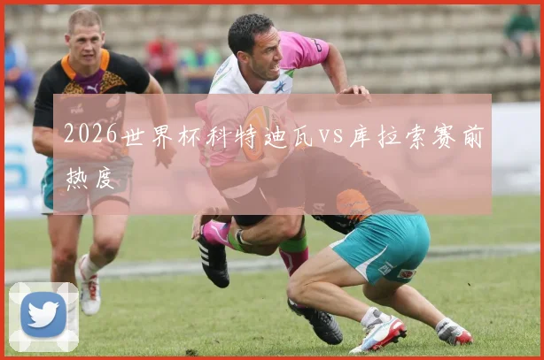 2026世界杯科特迪瓦vs库拉索赛前热度