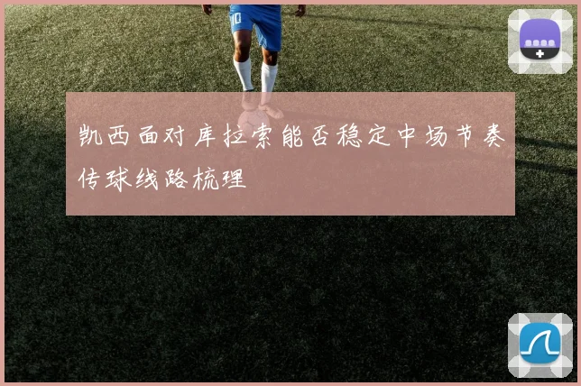 凯西面对库拉索能否稳定中场节奏传球线路梳理