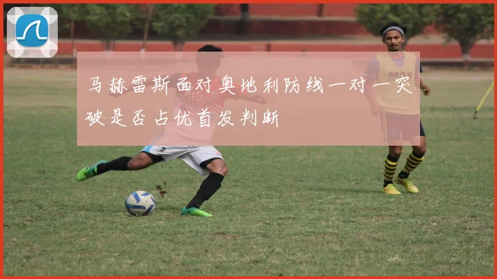 马赫雷斯面对奥地利防线一对一突破是否占优首发判断