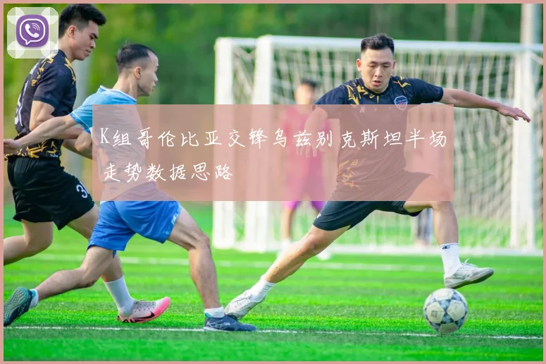 K组哥伦比亚交锋乌兹别克斯坦半场走势数据思路