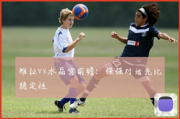 维拉vs水晶宫前瞻：强强对话先比稳定性