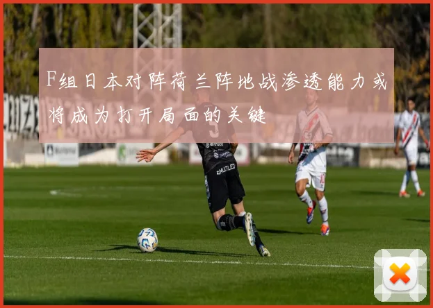 F组日本对阵荷兰阵地战渗透能力或将成为打开局面的关键