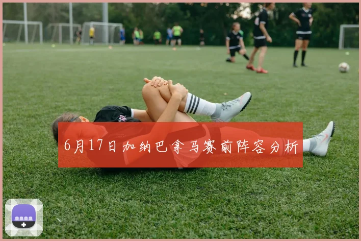 6月17日加纳巴拿马赛前阵容分析