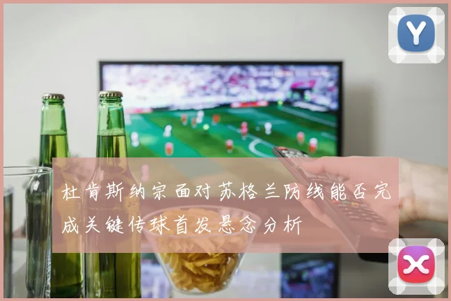 杜肯斯纳宗面对苏格兰防线能否完成关键传球首发悬念分析