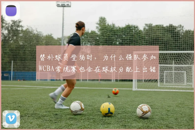 替补球员登场时,为什么强队参加WCBA常规赛也会在球权分配上出错