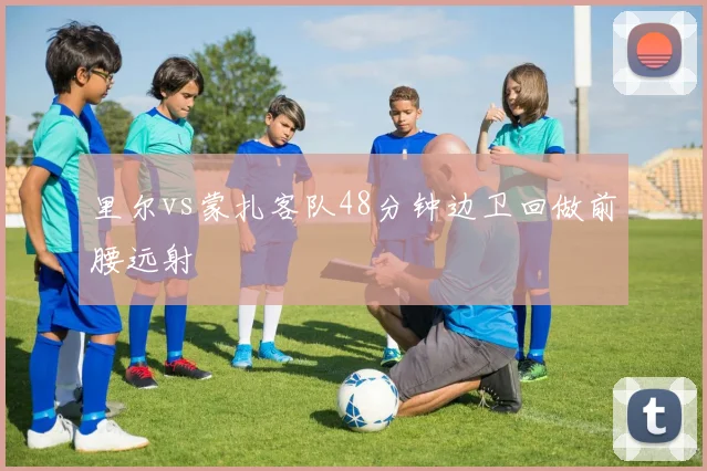 里尔vs蒙扎客队48分钟边卫回做前腰远射