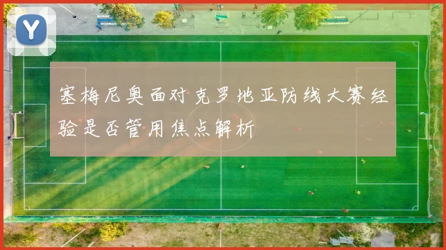 塞梅尼奥面对克罗地亚防线大赛经验是否管用焦点解析