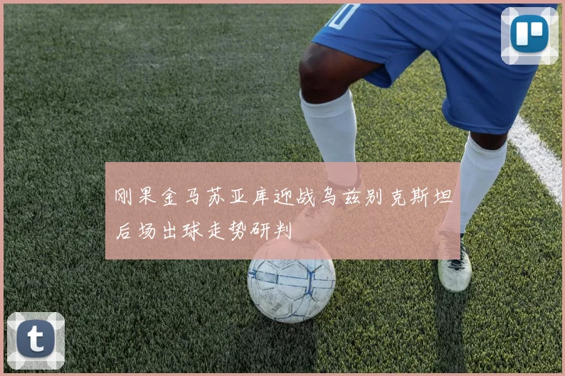 刚果金马苏亚库迎战乌兹别克斯坦后场出球走势研判