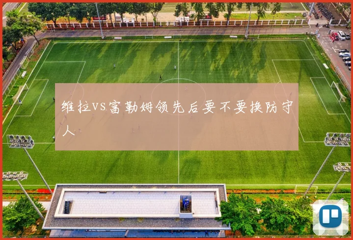 维拉vs富勒姆领先后要不要换防守人
