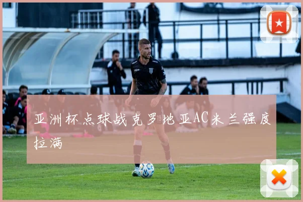 亚洲杯点球战克罗地亚AC米兰强度拉满