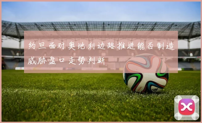 约旦面对奥地利边路推进能否制造威胁盘口走势判断