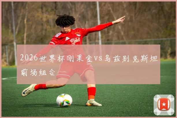 2026世界杯刚果金vs乌兹别克斯坦前场组合